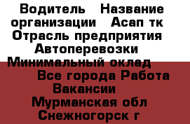 Водитель › Название организации ­ Асап тк › Отрасль предприятия ­ Автоперевозки › Минимальный оклад ­ 90 000 - Все города Работа » Вакансии   . Мурманская обл.,Снежногорск г.